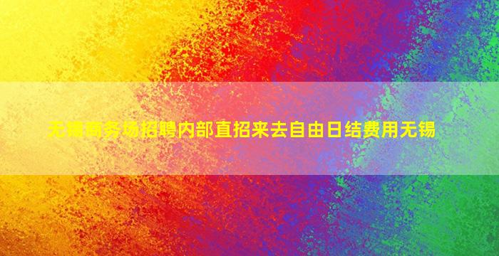 无锡商务场招聘内部直招来去自由日结费用无锡